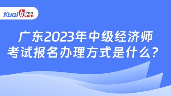<em>广东</em>2023年<em>中级</em>经济师考试报名办理方式是什么？