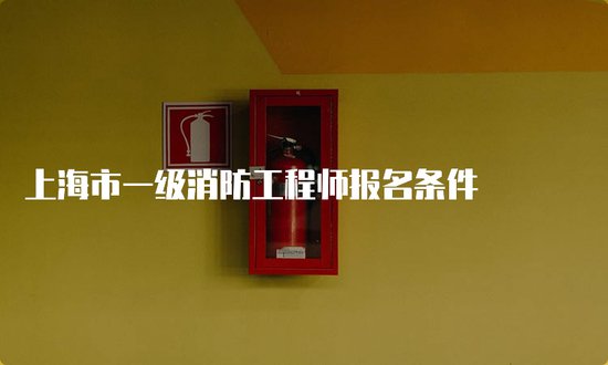 上海市一级消防工程师<em>报名条件</em>