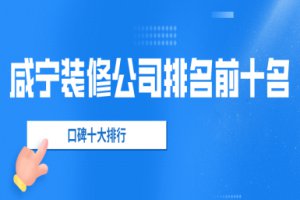 咸宁<em>装修公司排名</em>前十名(2024口碑十大排行)