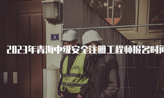2023年<em>青海</em>中级安全注册工程师报名时间